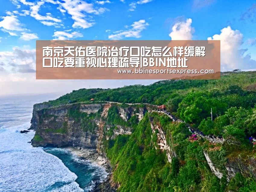 南京天佑医院治疗口吃怎么样缓解口吃要重视心理疏导|BBIN地址(图3) BBIN视讯