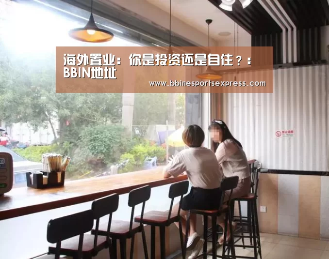 海外置业:你是投资还是自住?:BBIN地址(图1) BBIN视讯