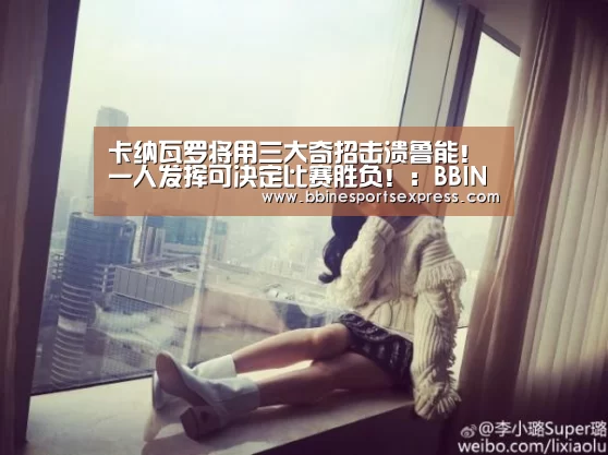 卡纳瓦罗将用三大奇招击溃鲁能!一人发挥可决定比赛胜负!:BBIN地址(图1) BBIN电竞