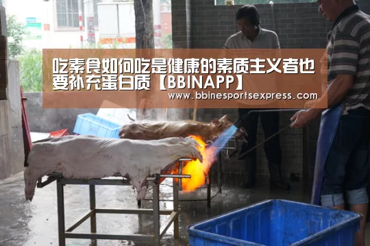 吃素食如何吃是健康的素质主义者也要补充蛋白质【BBINAPP】(图4) BBIN视讯