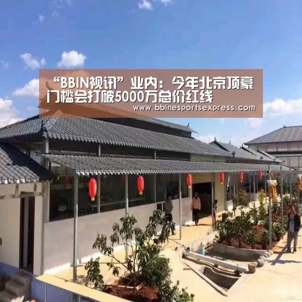 “BBIN视讯”业内:今年北京顶豪门槛会打破5000万总价红线(图1) BBIN视讯