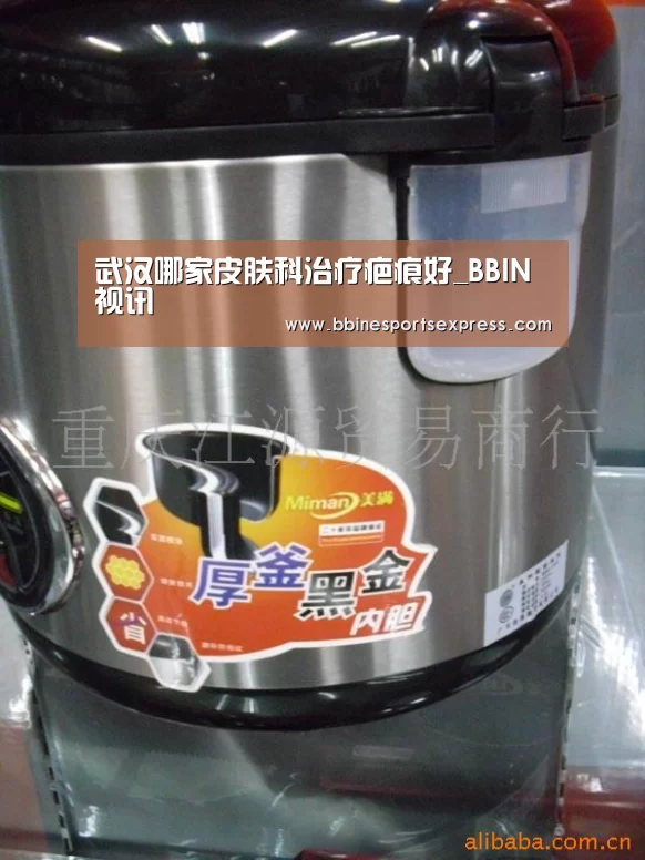 武汉哪家皮肤科治疗疤痕好_BBIN视讯(图2) BBIN电竞