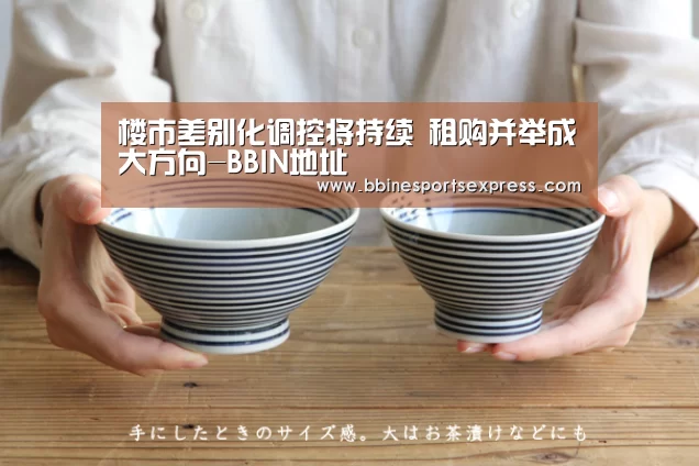 楼市差别化调控将持续 租购并举成大方向-BBIN地址(图4) 楼市差别化调控将持续 租购并举成大方向-BBIN地址(图4)