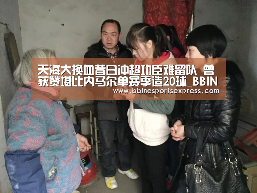 天海大换血昔日冲超功臣难留队 曾获赞堪比内马尔单赛季造20球_BBIN电竞(图1) 天海大换血昔日冲超功臣难留队 曾获赞堪比内马尔单赛季造20球_BBIN电竞(图1)
