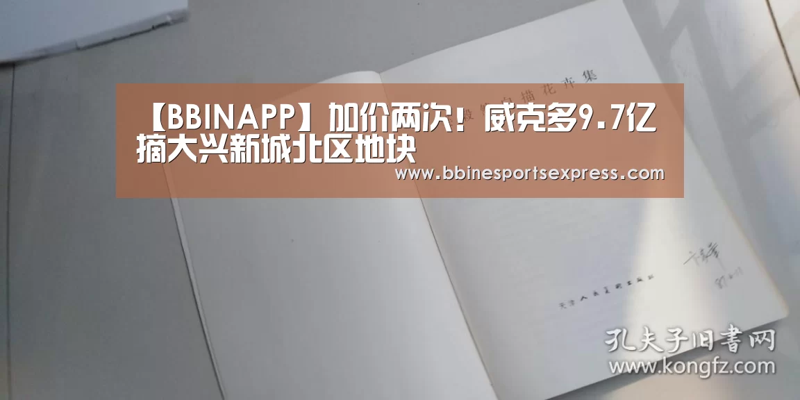 【BBINAPP】加价两次!威克多9.7亿摘大兴新城北区地块(图1) BBIN电竞